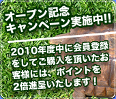 オープン記念キャンペーン実施中!!-2010年度中に会員登録をしてご購入を頂いたお客様には、ポイントを2倍進呈いたします!